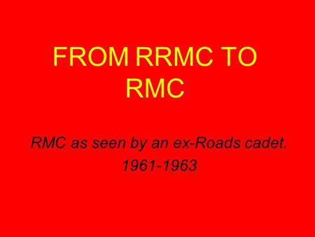 FROM RRMC TO RMC RMC as seen by an ex-Roads cadet. 1961-1963.