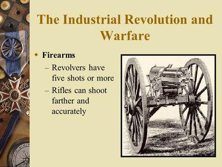 The Industrial Revolution and Warfare  Firearms – Revolvers have five shots or more – Rifles can shoot farther and accurately.