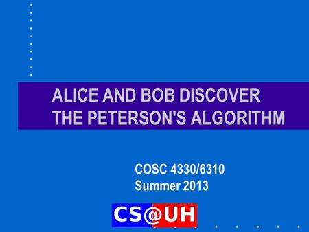ALICE AND BOB DISCOVER THE PETERSON'S ALGORITHM COSC 4330/6310 Summer 2013.
