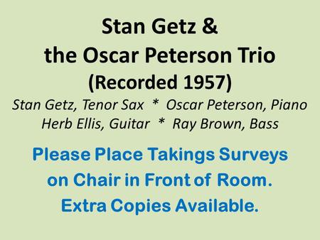 Stan Getz & the Oscar Peterson Trio (Recorded 1957) Stan Getz, Tenor Sax * Oscar Peterson, Piano Herb Ellis, Guitar * Ray Brown, Bass Please Place Takings.