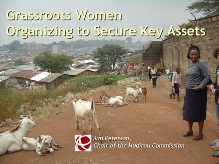 Grassroots Women Organizing to Secure Key Assets Jan Peterson, Chair of the Huairou Commission.