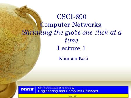CSCI 690 CSCI-690 C omputer Networks: Shrinking the globe one click at a time Lecture 1 Khurram Kazi.