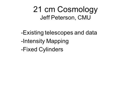 21 cm Cosmology Jeff Peterson, CMU -Existing telescopes and data -Intensity Mapping -Fixed Cylinders.