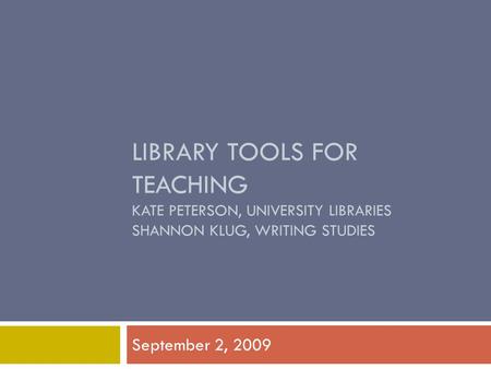 LIBRARY TOOLS FOR TEACHING KATE PETERSON, UNIVERSITY LIBRARIES SHANNON KLUG, WRITING STUDIES September 2, 2009.