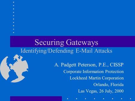 Securing Gateways Identifying/Defending E-Mail Attacks A. Padgett Peterson, P.E., CISSP Corporate Information Protection Lockheed Martin Corporation Orlando,
