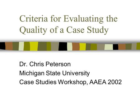 Criteria for Evaluating the Quality of a Case Study Dr. Chris Peterson Michigan State University Case Studies Workshop, AAEA 2002.