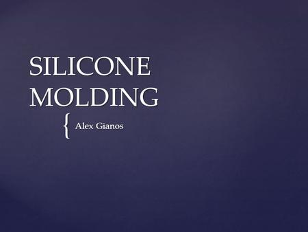 { SILICONE MOLDING Alex Gianos.  Silicone is heat resistant, rubber like, and an inert synthetic compound  Doesn’t stick to many sub straights  Low.