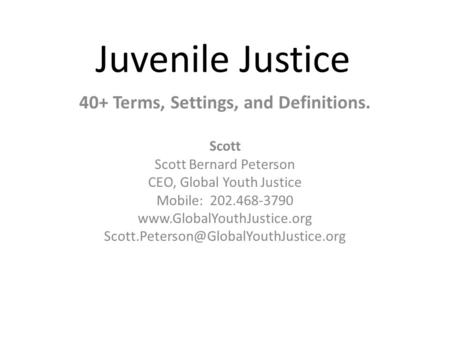 Juvenile Justice 40+ Terms, Settings, and Definitions. Scott Scott Bernard Peterson CEO, Global Youth Justice Mobile: 202.468-3790 www.GlobalYouthJustice.org.