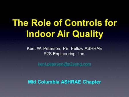 The Role of Controls for Indoor Air Quality Kent W. Peterson, PE, Fellow ASHRAE P2S Engineering, Inc. Mid Columbia ASHRAE Chapter.