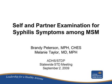 Self and Partner Examination for Syphilis Symptoms among MSM Brandy Peterson, MPH, CHES Melanie Taylor, MD, MPH ADHS/STDP Statewide STD Meeting September.