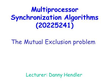 Multiprocessor Synchronization Algorithms (20225241) Lecturer: Danny Hendler The Mutual Exclusion problem.