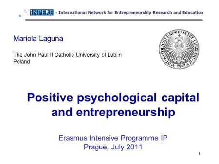 1 Positive psychological capital and entrepreneurship Erasmus Intensive Programme IP Prague, July 2011 Mariola Laguna The John Paul II Catholic University.