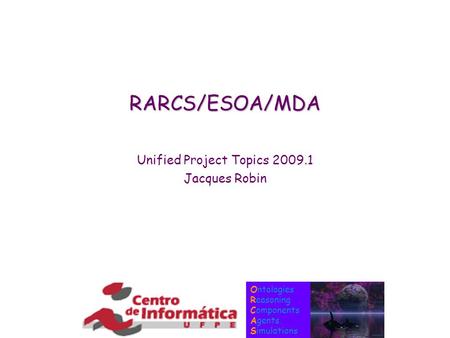 Ontologies Reasoning Components Agents Simulations RARCS/ESOA/MDA Unified Project Topics 2009.1 Jacques Robin.