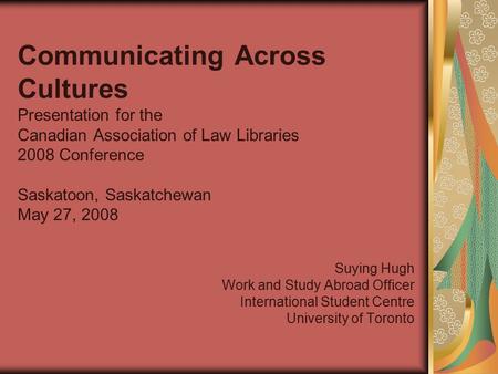 Communicating Across Cultures Presentation for the Canadian Association of Law Libraries 2008 Conference Saskatoon, Saskatchewan May 27, 2008 Suying Hugh.