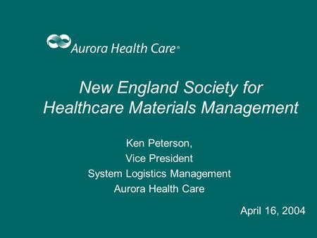 New England Society for Healthcare Materials Management Ken Peterson, Vice President System Logistics Management Aurora Health Care April 16, 2004.