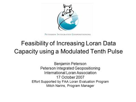 Feasibility of Increasing Loran Data Capacity using a Modulated Tenth Pulse Benjamin Peterson Peterson Integrated Geopositioning International Loran Association.