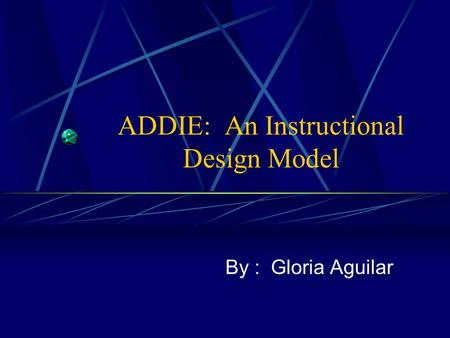 ADDIE: An Instructional Design Model By : Gloria Aguilar.