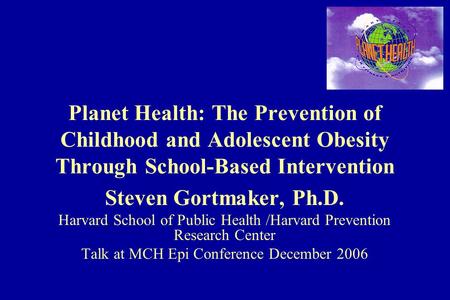 Planet Health: The Prevention of Childhood and Adolescent Obesity Through School-Based Intervention Steven Gortmaker, Ph.D. Harvard School of Public Health.
