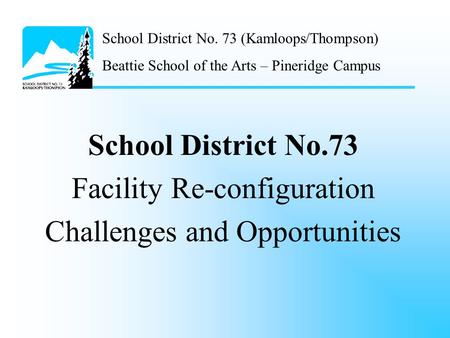 School District No. 73 (Kamloops/Thompson) Beattie School of the Arts – Pineridge Campus School District No.73 Facility Re-configuration Challenges and.