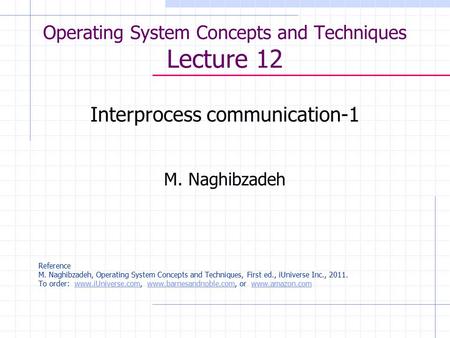 Operating System Concepts and Techniques Lecture 12 Interprocess communication-1 M. Naghibzadeh Reference M. Naghibzadeh, Operating System Concepts and.