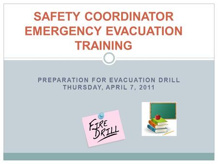 PREPARATION FOR EVACUATION DRILL THURSDAY, APRIL 7, 2011 SAFETY COORDINATOR EMERGENCY EVACUATION TRAINING.