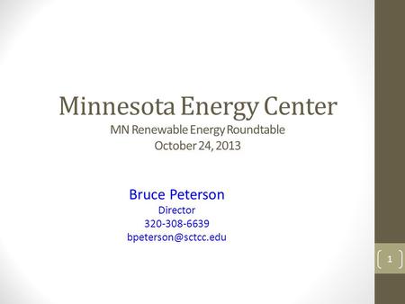 Minnesota Energy Center MN Renewable Energy Roundtable October 24, 2013 Bruce Peterson Director 320-308-6639 1.