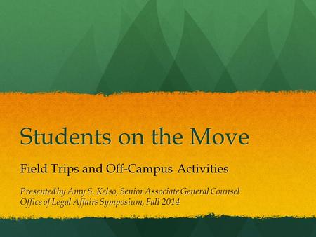 Students on the Move Field Trips and Off-Campus Activities Presented by Amy S. Kelso, Senior Associate General Counsel Office of Legal Affairs Symposium,