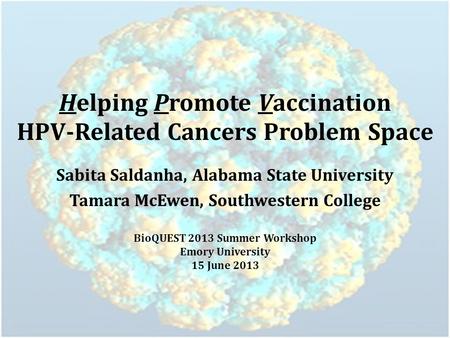 Helping Promote Vaccination HPV-Related Cancers Problem Space Sabita Saldanha, Alabama State University Tamara McEwen, Southwestern College BioQUEST 2013.