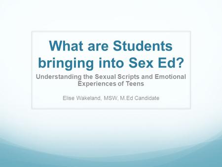 What are Students bringing into Sex Ed? Understanding the Sexual Scripts and Emotional Experiences of Teens Elise Wakeland, MSW, M.Ed Candidate.