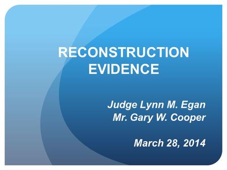 RECONSTRUCTION EVIDENCE Judge Lynn M. Egan Mr. Gary W. Cooper March 28, 2014.