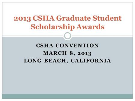 CSHA CONVENTION MARCH 8, 2013 LONG BEACH, CALIFORNIA 2013 CSHA Graduate Student Scholarship Awards.