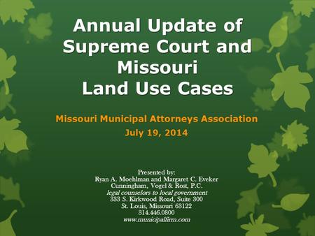 Annual Update of Supreme Court and Missouri Land Use Cases Missouri Municipal Attorneys Association July 19, 2014 Presented by: Ryan A. Moehlman and Margaret.