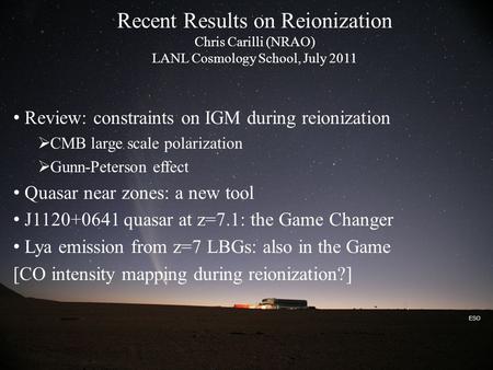 ESO Recent Results on Reionization Chris Carilli (NRAO) LANL Cosmology School, July 2011 Review: constraints on IGM during reionization  CMB large scale.