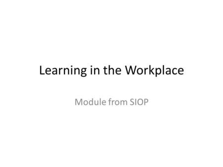 Learning in the Workplace Module from SIOP. Learning in the Workplace (assuming you have held a job) How did you learn how to perform your job? What types.