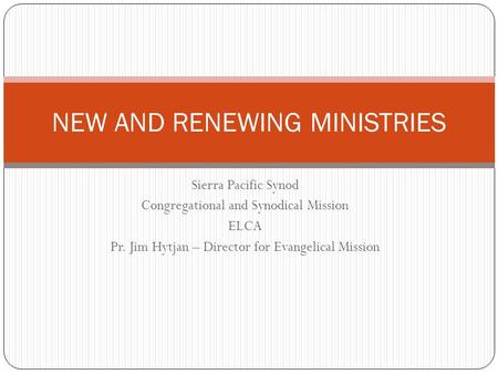 Sierra Pacific Synod Congregational and Synodical Mission ELCA Pr. Jim Hytjan – Director for Evangelical Mission NEW AND RENEWING MINISTRIES.
