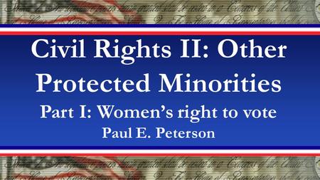 Civil Rights II: Other Protected Minorities Part I: Women’s right to vote Paul E. Peterson.