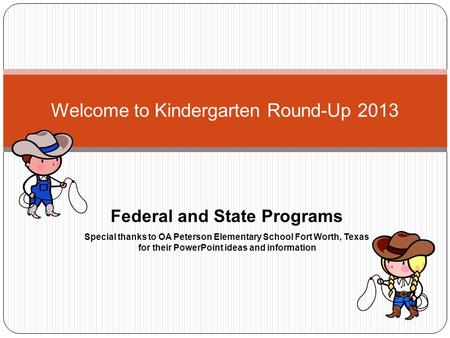 Welcome to Kindergarten Round-Up 2013 Federal and State Programs Special thanks to OA Peterson Elementary School Fort Worth, Texas for their PowerPoint.