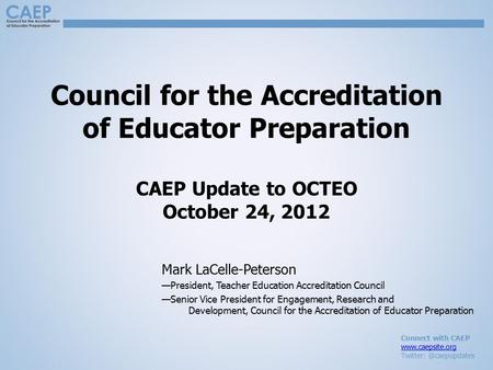 Connect with CAEP  Council for the Accreditation of Educator Preparation CAEP Update to OCTEO October 24, 2012 Mark.