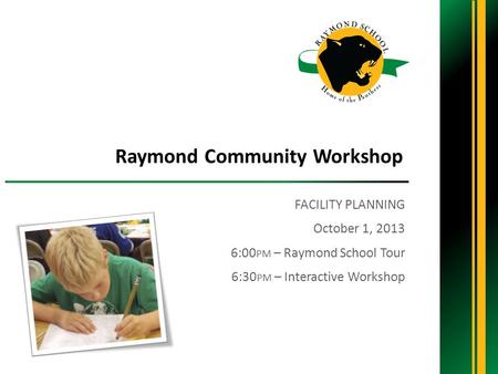 FACILITY PLANNING October 1, 2013 6:00 PM – Raymond School Tour 6:30 PM – Interactive Workshop Raymond Community Workshop.