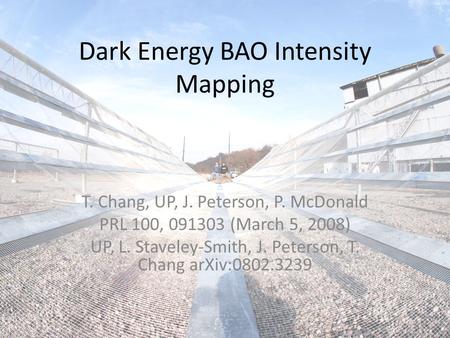 Dark Energy BAO Intensity Mapping T. Chang, UP, J. Peterson, P. McDonald PRL 100, 091303 (March 5, 2008) UP, L. Staveley-Smith, J. Peterson, T. Chang arXiv:0802.3239.