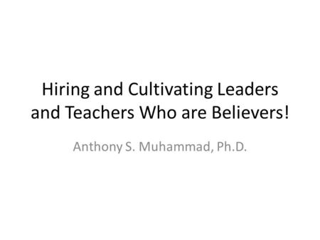 Hiring and Cultivating Leaders and Teachers Who are Believers! Anthony S. Muhammad, Ph.D.