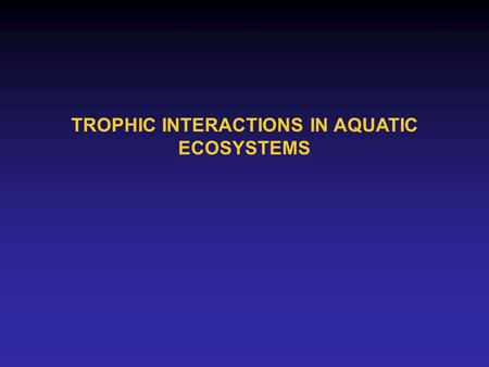 TROPHIC INTERACTIONS IN AQUATIC ECOSYSTEMS. My first thought about trophic interactions…