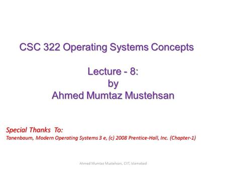 CSC 322 Operating Systems Concepts Lecture - 8: by Ahmed Mumtaz Mustehsan Special Thanks To: Tanenbaum, Modern Operating Systems 3 e, (c) 2008 Prentice-Hall,