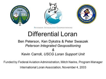 Differential Loran Ben Peterson, Ken Dykstra & Peter Swaszek Peterson Integrated Geopositioning & Kevin Carroll, USCG Loran Support Unit Funded by Federal.