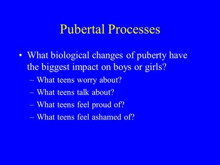 Pubertal Processes What biological changes of puberty have the biggest impact on boys or girls? What teens worry about? What teens talk about? What teens.