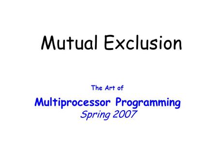 Mutual Exclusion The Art of Multiprocessor Programming Spring 2007.