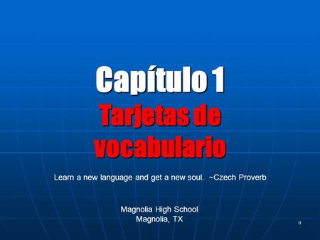0 Capítulo 1 Tarjetas de vocabulario Magnolia High School Magnolia, TX Learn a new language and get a new soul. ~Czech Proverb.
