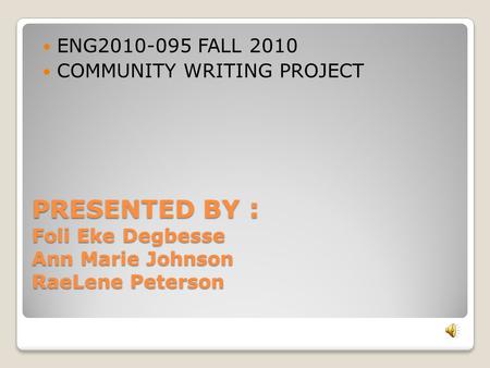 PRESENTED BY : Foli Eke Degbesse Ann Marie Johnson RaeLene Peterson ENG2010-095 FALL 2010 COMMUNITY WRITING PROJECT.