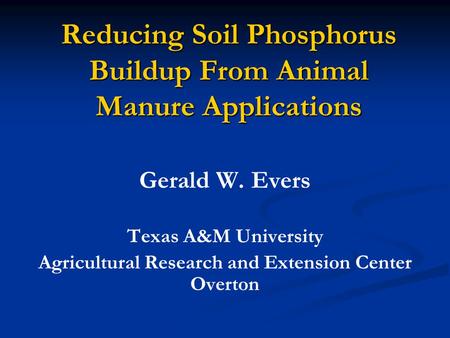 Reducing Soil Phosphorus Buildup From Animal Manure Applications Gerald W. Evers Texas A&M University Agricultural Research and Extension Center Overton.