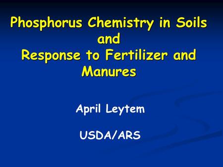 Phosphorus Chemistry in Soils and Response to Fertilizer and Manures April Leytem USDA/ARS.